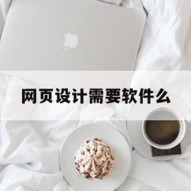 网页设计需要软件么(设计网页需要什么软件)