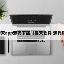 聊天app源码下载（聊天软件 源代码）