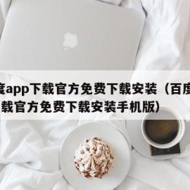 百度app下载官方免费下载安装（百度app下载官方免费下载安装手机版）