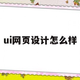 ui网页设计怎么样(ui网页设计怎么样好做吗)