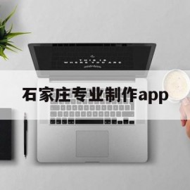 石家庄专业制作app(石家庄专业制作做灯箱的厂家)