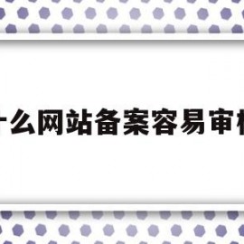 什么网站备案容易审核(什么网站备案容易审核成功)