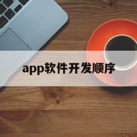 app软件开发顺序(app软件开发制作公司电话)