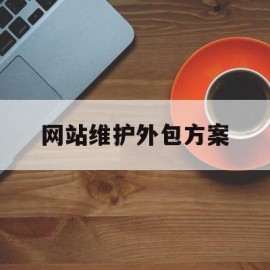 网站维护外包方案(网站维护外包价格)