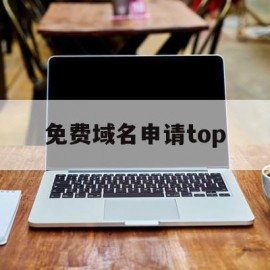 免费域名申请top(免费域名申请网站大全下载)