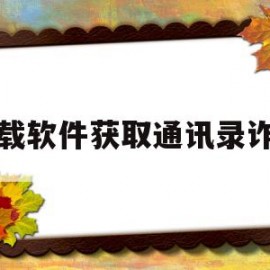 下载软件获取通讯录诈骗(下载软件盗取通讯录)