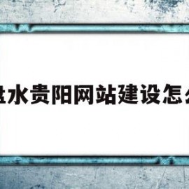 六盘水贵阳网站建设怎么做(六盘水贵阳网站设计搭建源头厂家)