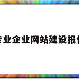 专业企业网站建设报价(企业网站建设需要多少钱)