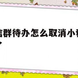 微信群待办怎么取消小程序删了(微信群待办怎么取消完成)