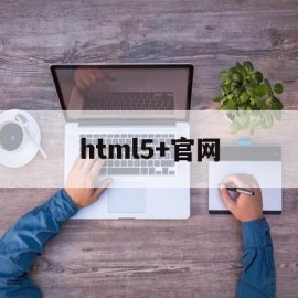 html5+官网(HTML5官网标准文档)