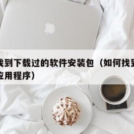 如何找到下载过的软件安装包（如何找到下载过的应用程序）