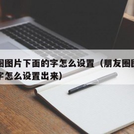 朋友圈图片下面的字怎么设置（朋友圈图片下面的字怎么设置出来）