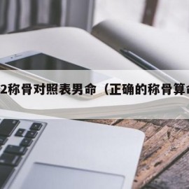 2022称骨对照表男命（正确的称骨算命表）