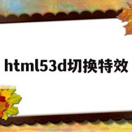 html53d切换特效(html5 3d旋转动画效果)