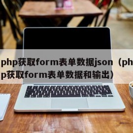 php获取form表单数据json（php获取form表单数据和输出）