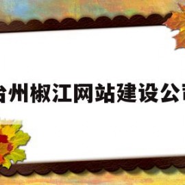 台州椒江网站建设公司(台州椒江网站建设公司有哪些)