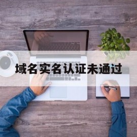 域名实名认证未通过(域名实名认证信息与备案主体不一致)