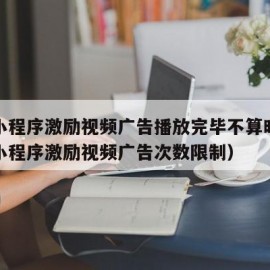 微信小程序激励视频广告播放完毕不算曝光（微信小程序激励视频广告次数限制）