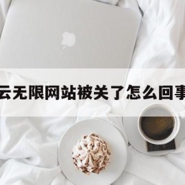 云无限网站被关了怎么回事(云无限网络科技有限公司)