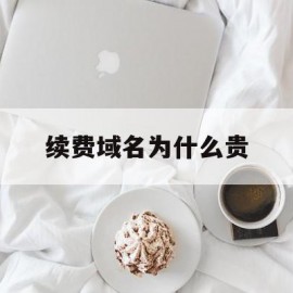 续费域名为什么贵(域名续费后还是打不开)