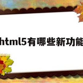 html5有哪些新功能(html5有哪些新特性?)