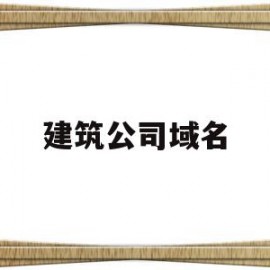 建筑公司域名(建筑公司域名大全)