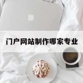 门户网站制作哪家专业(做一个门户网站需要多少钱)