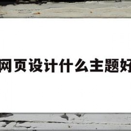 网页设计什么主题好(网页设计什么主题好看)