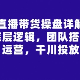 直播带货操盘详解：底层逻辑，团队搭建，运营，千川投放