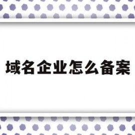 域名企业怎么备案(域名企业怎么备案信息)