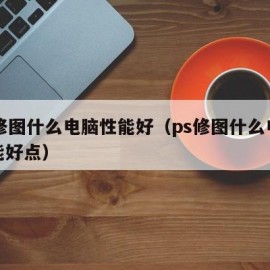 ps修图什么电脑性能好（ps修图什么电脑性能好点）