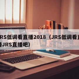 JRS低调看直播2018（JRS低调看直播JRS直播吧）