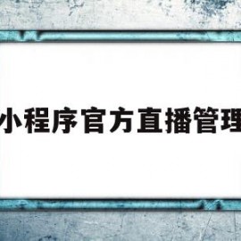 小程序官方直播管理(小程序官方直播管理办法)