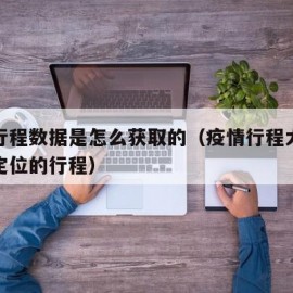 疫情行程数据是怎么获取的（疫情行程大数据怎么定位的行程）