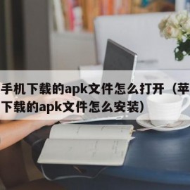 苹果手机下载的apk文件怎么打开（苹果手机上下载的apk文件怎么安装）