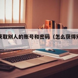 怎么获取别人的账号和密码（怎么获得别人的密码）