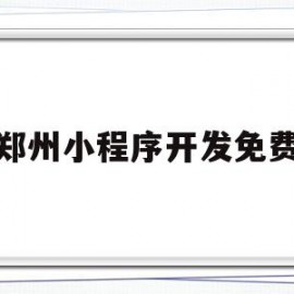 郑州小程序开发免费(郑州小程序开发制作公司)