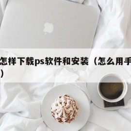 手机怎样下载ps软件和安装（怎么用手机下载ps）