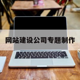 网站建设公司专题制作(网站建设公司专题制作方法)