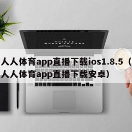 人人体育app直播下载ios1.8.5（人人体育app直播下载安卓）