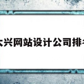 大兴网站设计公司排名(大兴网站设计公司排名前十)