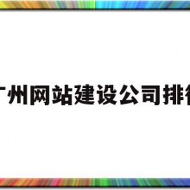 广州网站建设公司排行(广东广州网点快速网站建设)