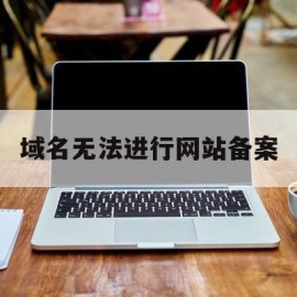 域名无法进行网站备案(域名无法进行网站备案怎么解决)