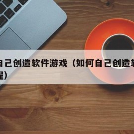 如何自己创造软件游戏（如何自己创造软件游戏教程）