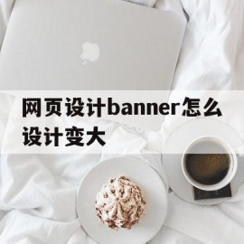 网页设计banner怎么设计变大(网页设计banner怎么设计变大一点)