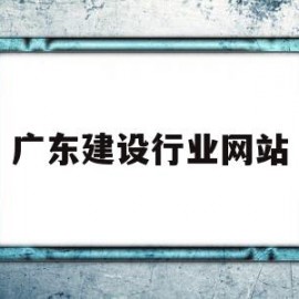 广东建设行业网站(广东省建设行业统一平台)