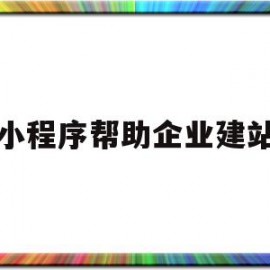 小程序帮助企业建站(小程序帮助企业建站怎么弄)