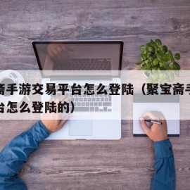 聚宝斋手游交易平台怎么登陆（聚宝斋手游交易平台怎么登陆的）