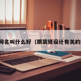 装修网名叫什么好（跟装修设计有关的网名）