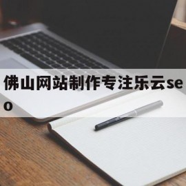 佛山网站制作专注乐云seo的简单介绍